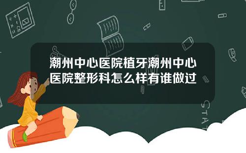 潮州中心医院植牙潮州中心医院整形科怎么样有谁做过