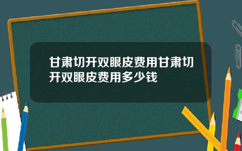 甘肃切开双眼皮费用甘肃切开双眼皮费用多少钱