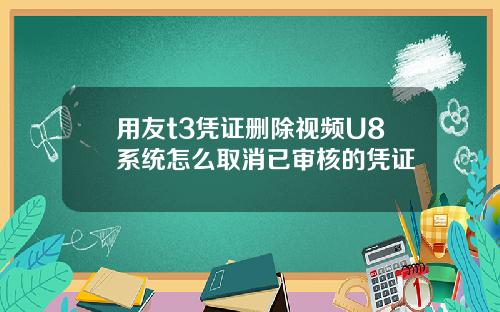 用友t3凭证删除视频U8系统怎么取消已审核的凭证