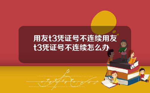 用友t3凭证号不连续用友t3凭证号不连续怎么办