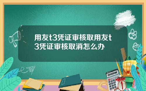 用友t3凭证审核取用友t3凭证审核取消怎么办