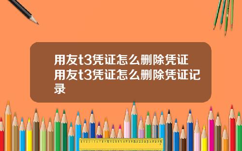 用友t3凭证怎么删除凭证用友t3凭证怎么删除凭证记录