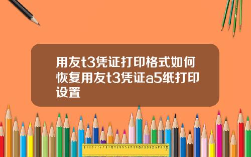用友t3凭证打印格式如何恢复用友t3凭证a5纸打印设置