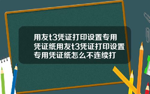 用友t3凭证打印设置专用凭证纸用友t3凭证打印设置专用凭证纸怎么不连续打