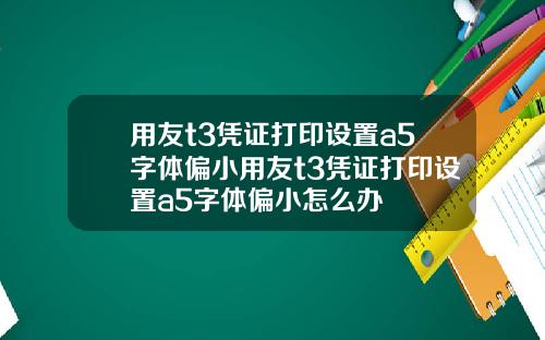 用友t3凭证打印设置a5字体偏小用友t3凭证打印设置a5字体偏小怎么办
