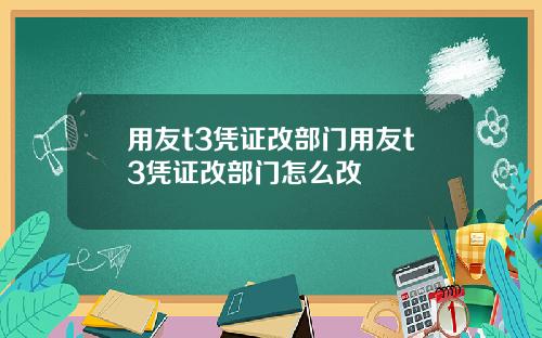 用友t3凭证改部门用友t3凭证改部门怎么改