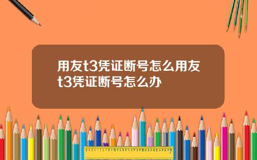 用友t3凭证断号怎么用友t3凭证断号怎么办