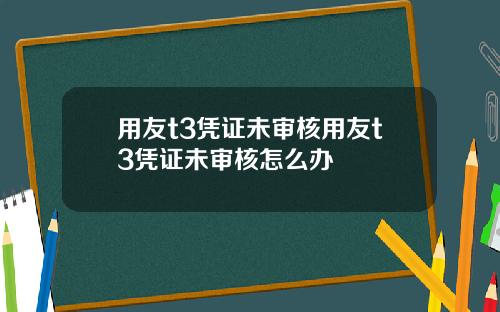 用友t3凭证未审核用友t3凭证未审核怎么办