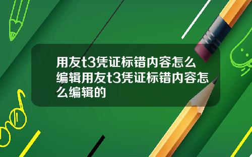用友t3凭证标错内容怎么编辑用友t3凭证标错内容怎么编辑的
