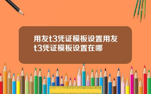 用友t3凭证模板设置用友t3凭证模板设置在哪