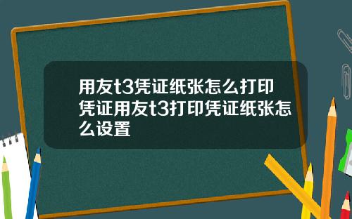 用友t3凭证纸张怎么打印凭证用友t3打印凭证纸张怎么设置