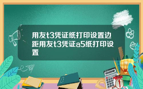 用友t3凭证纸打印设置边距用友t3凭证a5纸打印设置