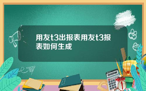 用友t3出报表用友t3报表如何生成