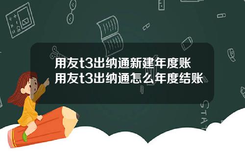 用友t3出纳通新建年度账用友t3出纳通怎么年度结账