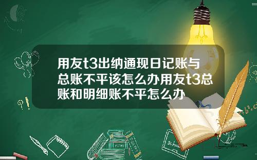 用友t3出纳通现日记账与总账不平该怎么办用友t3总账和明细账不平怎么办