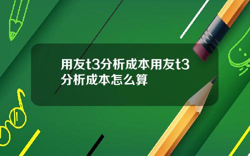 用友t3分析成本用友t3分析成本怎么算