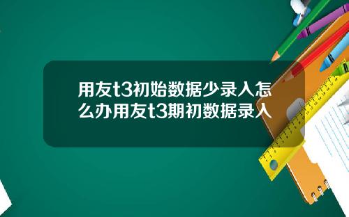 用友t3初始数据少录入怎么办用友t3期初数据录入