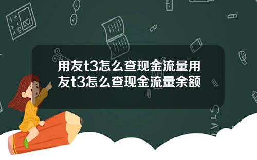 用友t3怎么查现金流量用友t3怎么查现金流量余额
