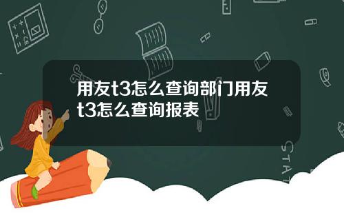 用友t3怎么查询部门用友t3怎么查询报表