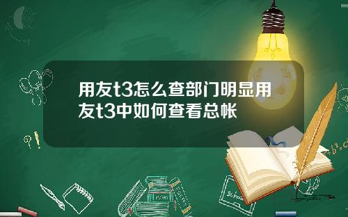 用友t3怎么查部门明显用友t3中如何查看总帐