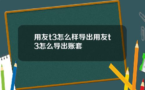 用友t3怎么样导出用友t3怎么导出账套
