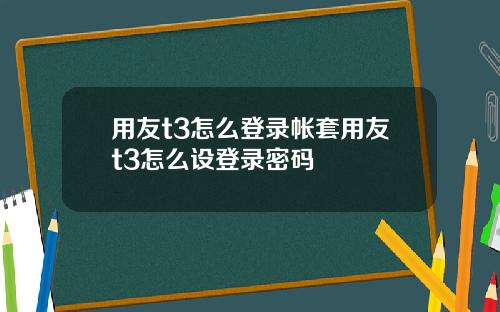 用友t3怎么登录帐套用友t3怎么设登录密码