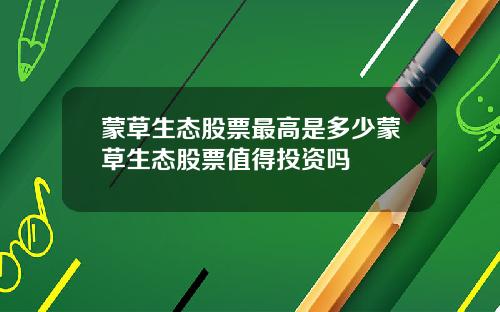 蒙草生态股票最高是多少蒙草生态股票值得投资吗