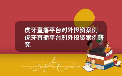 虎牙直播平台对外投资案例虎牙直播平台对外投资案例研究