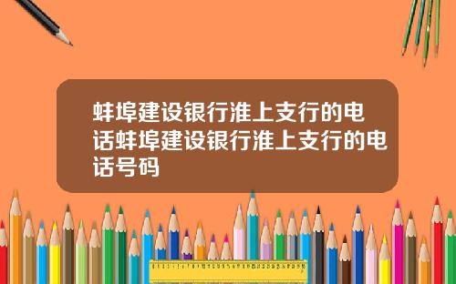 蚌埠建设银行淮上支行的电话蚌埠建设银行淮上支行的电话号码