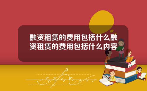 融资租赁的费用包括什么融资租赁的费用包括什么内容