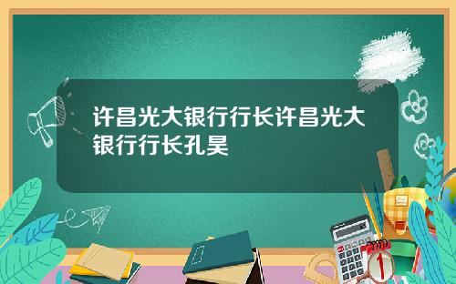 许昌光大银行行长许昌光大银行行长孔昊