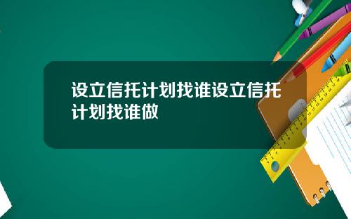 设立信托计划找谁设立信托计划找谁做
