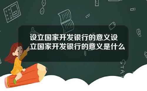 设立国家开发银行的意义设立国家开发银行的意义是什么