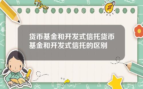 货币基金和开发式信托货币基金和开发式信托的区别