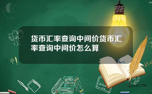 货币汇率查询中间价货币汇率查询中间价怎么算