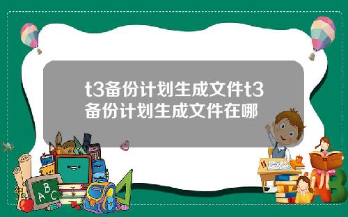t3备份计划生成文件t3备份计划生成文件在哪