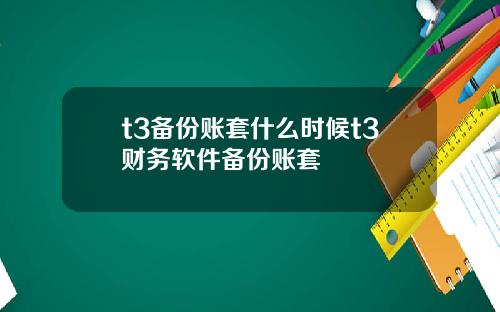 t3备份账套什么时候t3财务软件备份账套