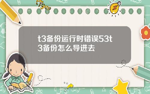 t3备份运行时错误53t3备份怎么导进去